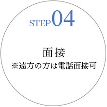 STEP04 面接※遠方の方は電話面接可