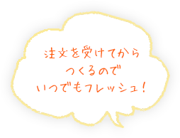 注文を受けてからつくるのでいつでもフレッシュ！