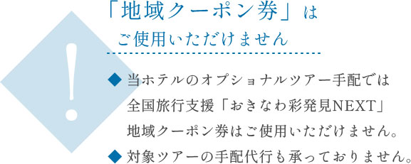 ─「地域クーポン券」はご使用いただけません─　・当ホテルのオプショナルツアー手配では全国旅行支援「おきなわ彩発見NEXT」地域クーポン券はご使用いただけません。・対象ツアーの手配代行も承っておりません。