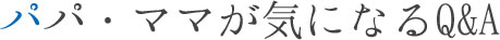 パパ・ママが気になるQ&A